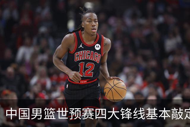 中国男篮世预赛四大锋线基本敲定！崔永熙搭档最强四号位，冠军前锋获重用